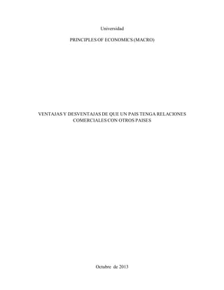 Universidad

           PRINCIPLES OF ECONOMICS (MACRO)




VENTAJAS Y DESVENTAJAS DE QUE UN PAIS TENGA RELACIONES
             COMERCIALES CON OTROS PAISES




                     Octubre de 2013
 