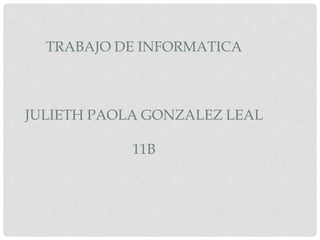 TRABAJO DE INFORMATICA
JULIETH PAOLA GONZALEZ LEAL
11B
 