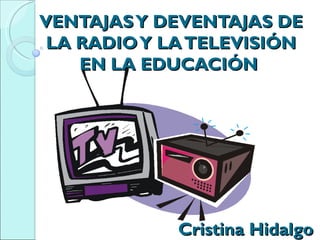 VENTAJAS Y DEVENTAJAS DE
 LA RADIO Y LA TELEVISIÓN
    EN LA EDUCACIÓN




             Cristina Hidalgo
 