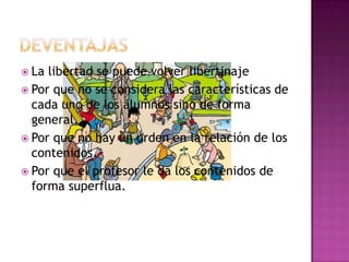 deventajasLa libertad se puede volver libertinajePor que no se considera las características de cada uno de los alumnos sino de forma general.Por que no hay un orden en la relación de los contenidos.Por que el profesor le da los contenidos de forma superflua. 