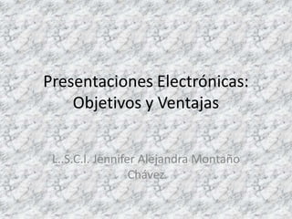 Presentaciones Electrónicas:
Objetivos y Ventajas
L..S.C.I. Jennifer Alejandra Montaño
Chávez

 