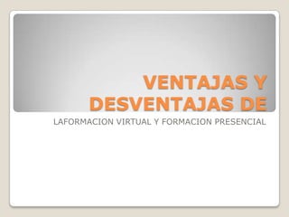 VENTAJAS Y
       DESVENTAJAS DE
LAFORMACION VIRTUAL Y FORMACION PRESENCIAL
 