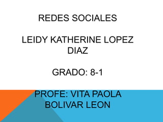 REDES SOCIALES
LEIDY KATHERINE LOPEZ
DIAZ

GRADO: 8-1
PROFE: VITA PAOLA
BOLIVAR LEON

 