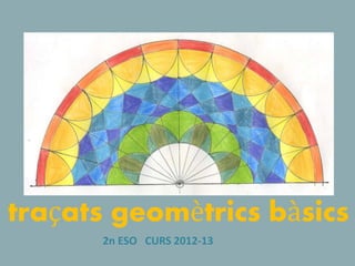 traçats geomètrics bàsics
2n ESO CURS 2012-13

 
