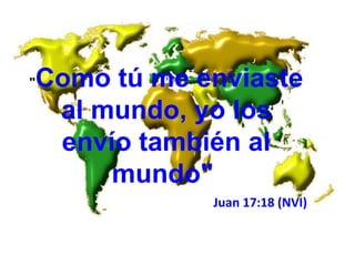 &quot; Como tú me enviaste al mundo, yo los envío también al mundo&quot;  Juan 17:18 (NVI) 
