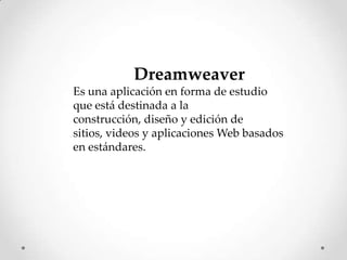 Dreamweaver
Es una aplicación en forma de estudio
que está destinada a la
construcción, diseño y edición de
sitios, videos y aplicaciones Web basados
en estándares.
 