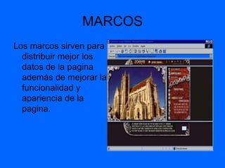 MARCOS
Los marcos sirven para
  distribuir mejor los
  datos de la pagina
  además de mejorar la
  funcionalidad y
  apariencia de la
  pagina.
 