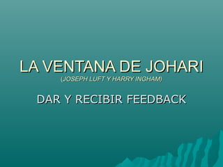 LA VENTANA DE JOHARILA VENTANA DE JOHARI
((JOSEPH LUFT Y HARRY INGHAM)JOSEPH LUFT Y HARRY INGHAM)
DAR Y RECIBIR FEEDBACKDAR Y RECIBIR FEEDBACK
 