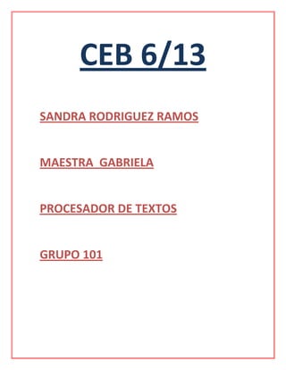 CEB 6/13
SANDRA RODRIGUEZ RAMOS


MAESTRA GABRIELA


PROCESADOR DE TEXTOS


GRUPO 101
 