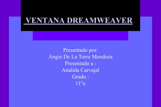 VENTANA DREAMWEAVER


          Presentado por:
    Angie De La Torre Mendoza
           Presentado a :
         Analida Carvajal
              Grado :
               11°e
 
