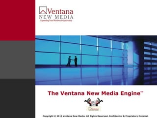 The Ventana New Media Engine ™ Copyright © 2010 Ventana New Media. All Rights Reserved. Confidential & Proprietary Material. 