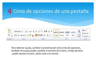 4 Cinta de opciones de una pestaña
Para obtener ayuda, cambiar la presentación de la cinta de opciones ,
también sirve para poder cambiar el tamaño de la letra , el tipo de letra
, poder ajustar el texto , darle color a lo escrito.
 