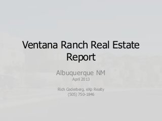 Ventana Ranch Real Estate
Report
Albuquerque NM
April 2013
Rich Cederberg, eXp Realty
(505) 750-1846
 