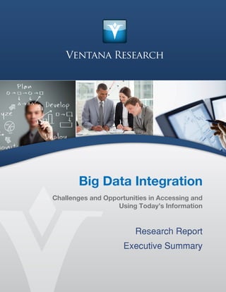 © Copyright Ventana Research 2013 Do Not Redistribute Without Permission
Big Data Integration
Challenges and Opportunities in Accessing and
Using Today’s Information
Research Report
Executive Summary
 