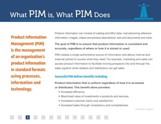 What PIM is, What PIM Does
Product information can consist of catalog and SKU data, manufacturing reference
information, i...