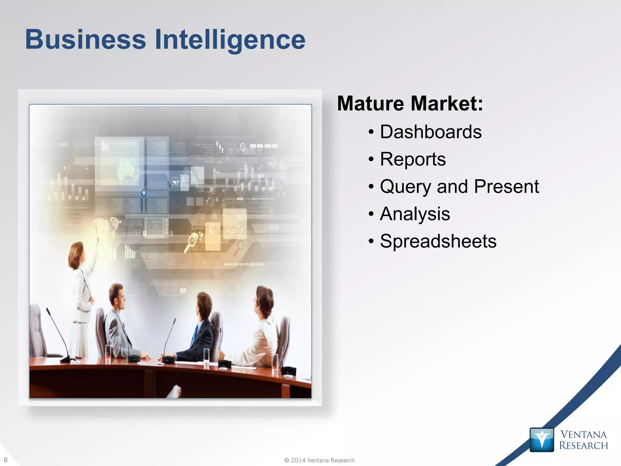 © 2014 Ventana Research6 © 2014 Ventana Research6
Business Intelligence
Mature Market:
• Dashboards
• Reports
• Query and Present
• Analysis
• Spreadsheets
 