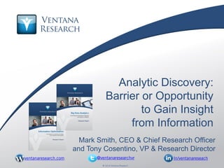 © 2014 Ventana Research1 © 2014 Ventana Research
Analytic Discovery:
Barrier or Opportunity
to Gain Insight
from Information
Mark Smith, CEO & Chief Research Officer
and Tony Cosentino, VP & Research Director
@ventanaresearchvr In/ventanareseachventanaresearch.com
 