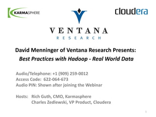 David Menninger of Ventana Research Presents:
 Best Practices with Hadoop - Real World Data

Audio/Telephone: +1 (909) 259-0012
Access Code: 622-064-673
Audio PIN: Shown after joining the Webinar

Hosts: Rich Guth, CMO, Karmasphere
       Charles Zedlewski, VP Product, Cloudera
                                                 1
 