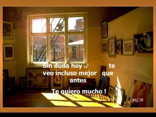 Sin duda hoy ..  te veo incluso mejor  que  antes  Te quiero mucho ! MLM 