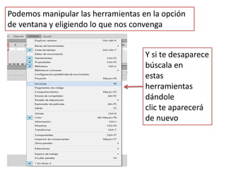 Podemos manipular las herramientas en la opción
de ventana y eligiendo lo que nos convenga
Y si te desaparece
búscala en
estas
herramientas
dándole
clic te aparecerá
de nuevo