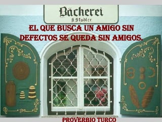 El que busca un amigo sin defectos se queda sin amigos. Proverbio Turco 