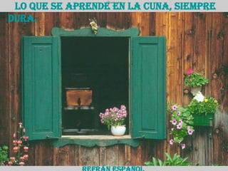Lo que se aprende en la cuna, siempre dura.  Refrán español 