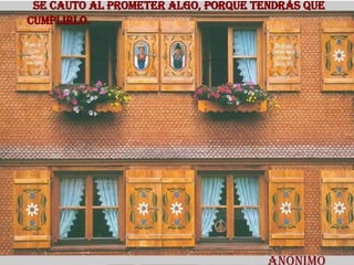 Se cauto al prometer algo, porque tendrás que cumplirlo.  Anónimo 