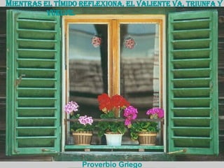 M ientras el tímido reflexiona, el valiente va, triunfa y vuelve.  Proverbio Griego 