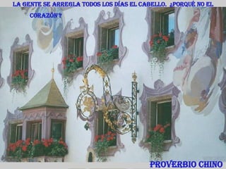 La gente se arregla todos los días el cabello.  ¿Porqué no el corazón ?   Proverbio Chino 