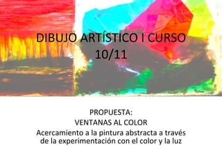 DIBUJO ARTÍSTICO I CURSO 10/11 PROPUESTA: VENTANAS AL COLOR Acercamiento a la pintura abstracta a través de la experimentación con el color y la luz 