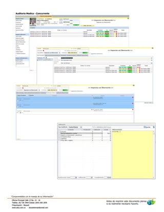 Auditoria Medica - Concurrente




“Comprometidos con el manejo de su Información”
Oficina Principal Calle 13 No. 14 - 16
                                                  Antes de imprimir este documento piensa
Telefax. (8) 726 3464 Celular (304) 428 1830
                                                  si es realmente necesario hacerlo.
Chiquinquirá – Boyacá
www.alxo.com.co - alxosistemas@gmail.com
 