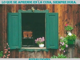 Lo que se aprende en la cuna, siempre dura.   Refrán español 