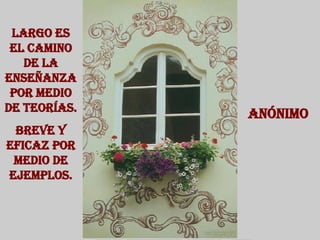 Anónimo  Largo es el camino de la enseñanza por medio de teorías. Breve y eficaz por medio de ejemplos. 