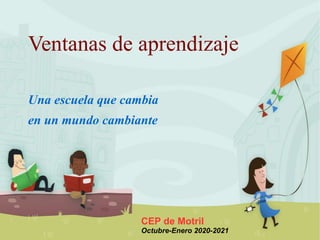 Ventanas de aprendizaje
Una escuela que cambia
en un mundo cambiante
CEP de Motril
Octubre-Enero 2020-2021
 