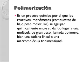 Polimerización Es un proceso químico por el que los reactivos, monómeros (compuestos de bajo peso molecular) se agrupan químicamente entre sí, dando lugar a una molécula de gran peso, llamada polímero, bien una cadena lineal o una macromolécula tridimensional. 