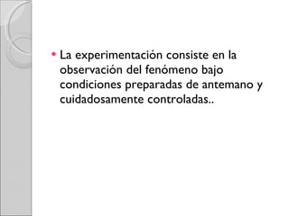La experimentación consiste en la observación del fenómeno bajo condiciones preparadas de antemano y cuidadosamente controladas.. 