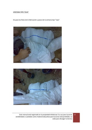 Este manual está registrado en la propiedad intelectual. Su uso para lucrarse
vendiéndolo o usándolo como material educativo para lucrarse está prohibido. Lo
cedo para divulgar la técnica
12
VENTANA TIPO “CEJA”
Os paso las fotos de la fabricación y pasos de la ventana tipo “ceja”.
 