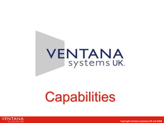 Capabilities
               Copyright Ventana Systems UK Ltd 2008
 