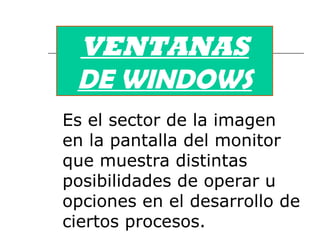 VENTANAS  DE WINDOWS Es el sector de la imagen en la pantalla del monitor que muestra distintas posibilidades de operar u opciones en el desarrollo de ciertos procesos. 