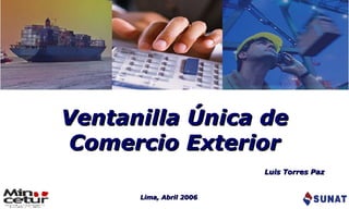 Ventanilla Única de Comercio Exterior Lima, Abril 2006 Luis Torres Paz 