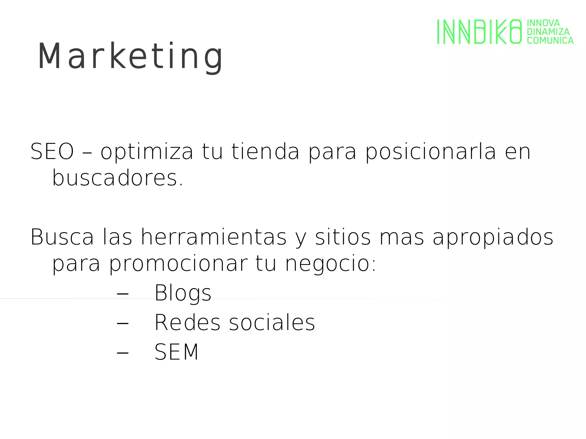 Marketing

SEO – optimiza tu tienda para posicionarla en
  buscadores.

Busca las herramientas y sitios mas apropiados
  para promocionar tu negocio:
        – Blogs
        – Redes sociales
        – SEM
 