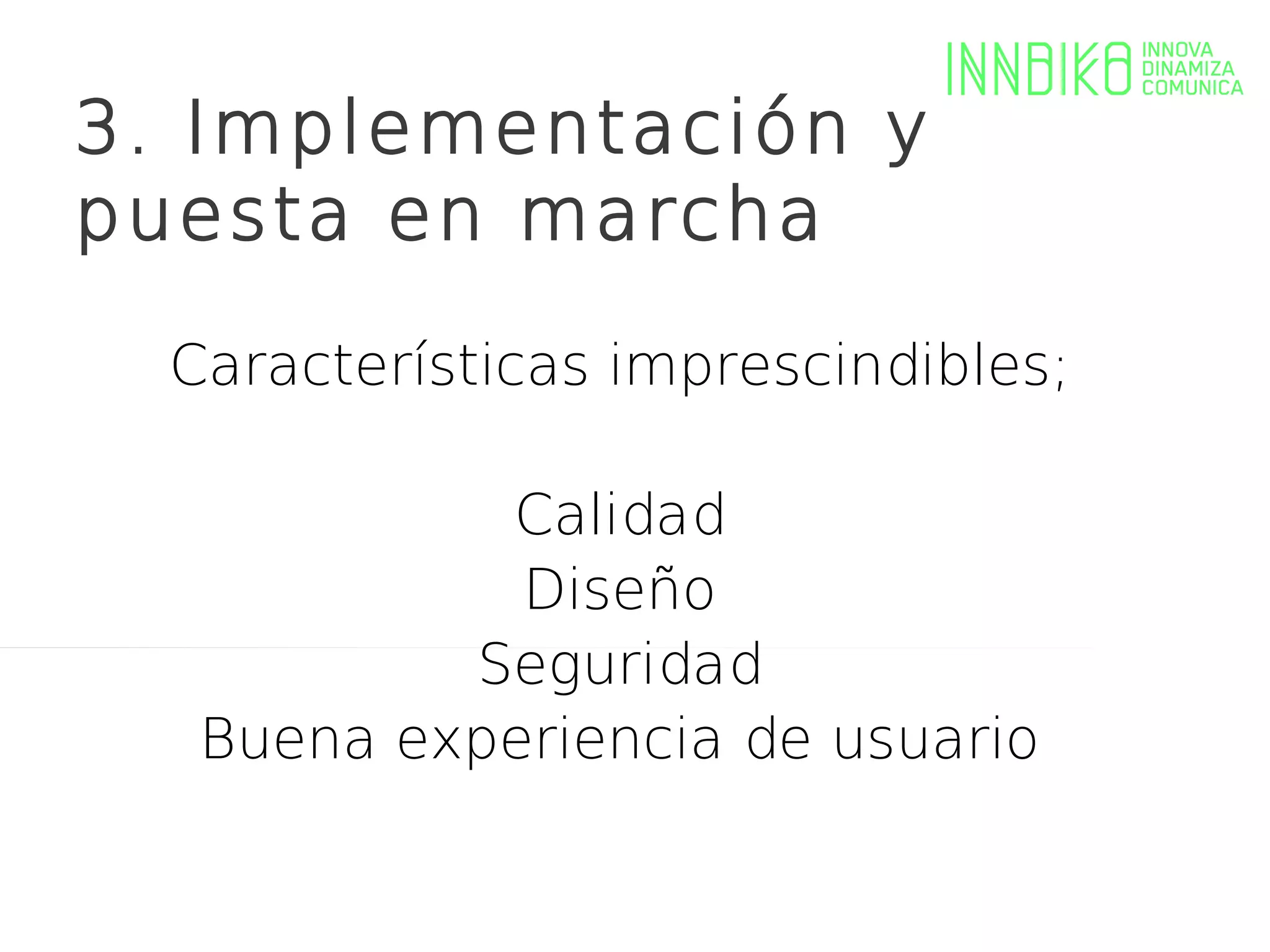 3. Implementación y
puesta en marcha

  Características imprescindibles;

            Calidad
             Diseño
           Seguridad
   Buena experiencia de usuario
 