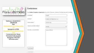 Teléfonos: (02)6039252 -
098289188
Mail:
ventas@floresadomicilioecuador.c
om
Agreganos al MSN:
floresadomicilioecuador@hotmail.
com
Contactanos por Skype:
floresadomicilio.ecuador
Agreganos TWITTER:
@floresecuador
 