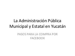 La Administración Pública
Municipal y Estatal en Yucatán
PASOS PARA LA COMPRA POR
FACEBOOK
 