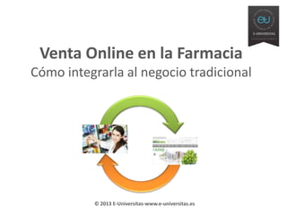 Venta Online en la Farmacia
Cómo integrarla al negocio tradicional

© 2013 E-Universitas-www.e-universitas.es

 