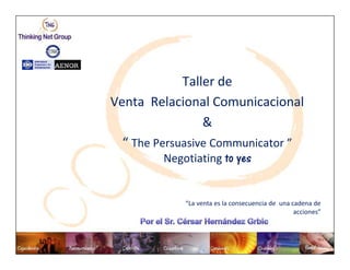 Taller de
Venta Relacional Comunicacional
                 &
  “ The Persuasive Communicator ”
         Negotiating to yes


             “La venta es la consecuencia de una cadena de
                                                  acciones”
 