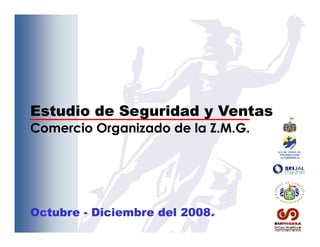 Estudio de Seguridad y Ventas
Comercio Organizado de la Z.M.G.




Octubre - Diciembre del 2008.
 