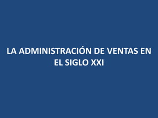 LA ADMINISTRACIÓN DE VENTAS EN
EL SIGLO XXI
 