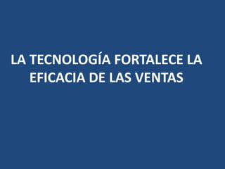 LA TECNOLOGÍA FORTALECE LA
EFICACIA DE LAS VENTAS
 