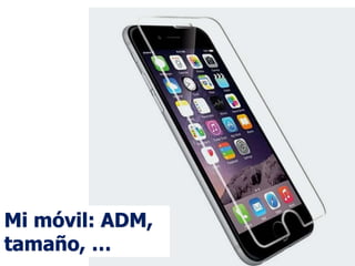 Mi móvil: ADM,
tamaño, …
 